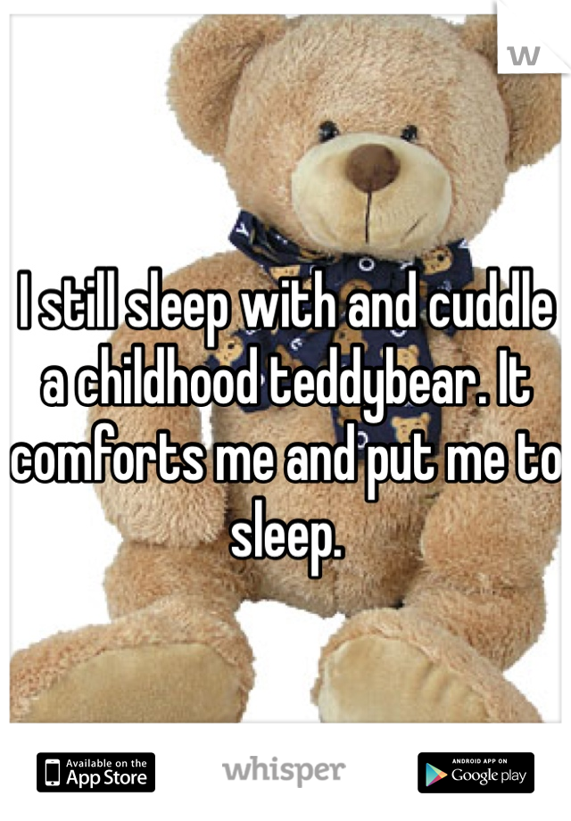 I still sleep with and cuddle a childhood teddybear. It comforts me and put me to sleep.