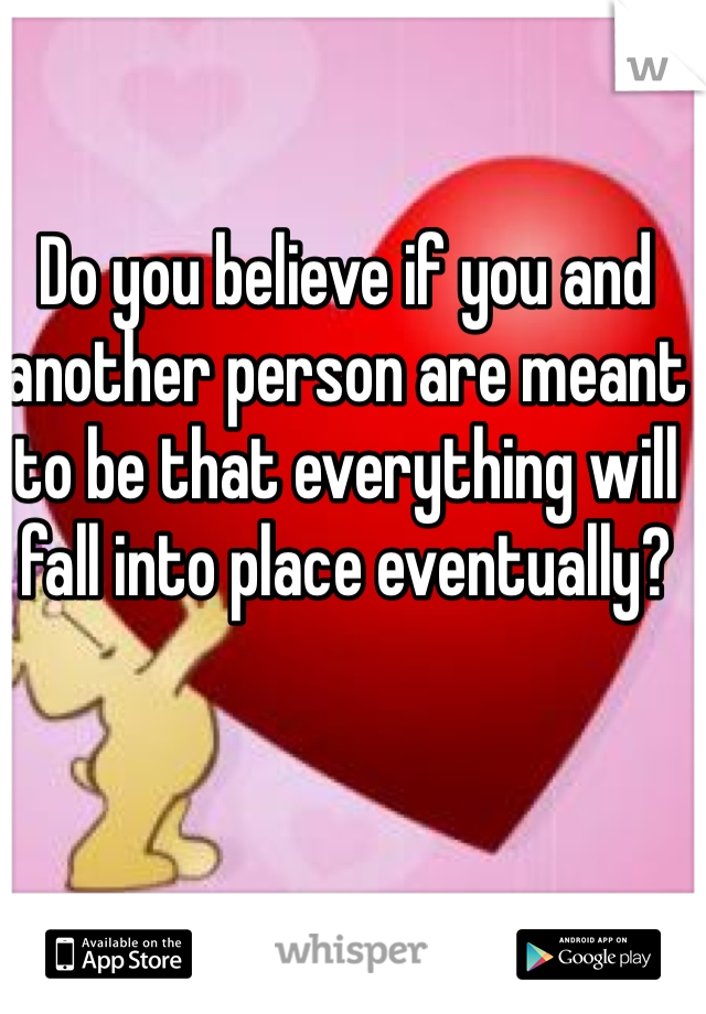 Do you believe if you and another person are meant to be that everything will fall into place eventually? 