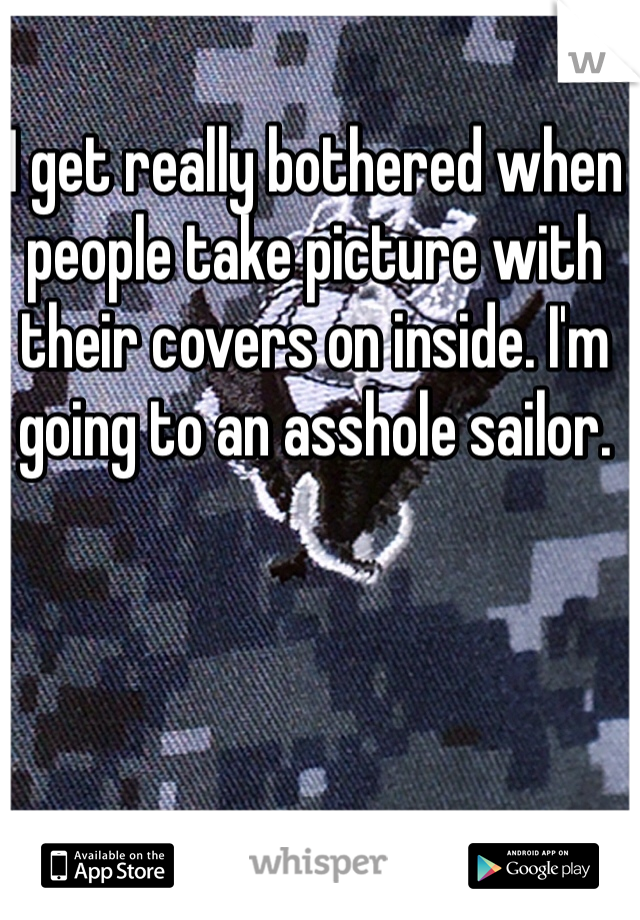 I get really bothered when people take picture with their covers on inside. I'm going to an asshole sailor. 