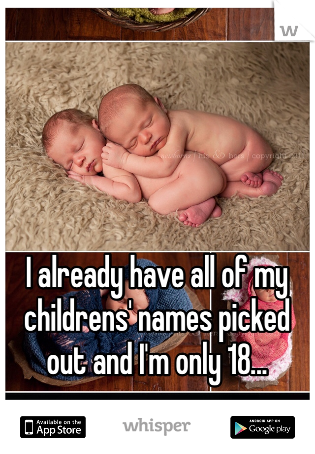 I already have all of my childrens' names picked out and I'm only 18...