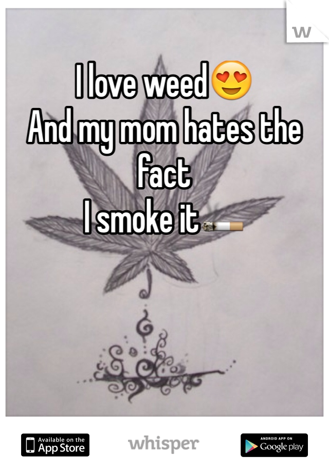 I love weed😍
And my mom hates the fact 
I smoke it🚬