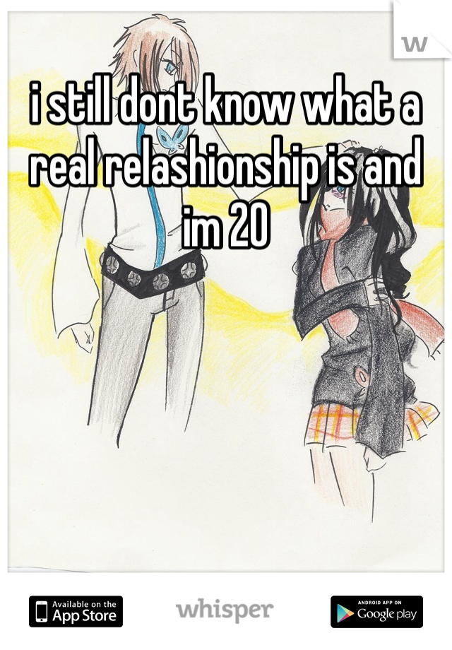 i still dont know what a real relashionship is and im 20
