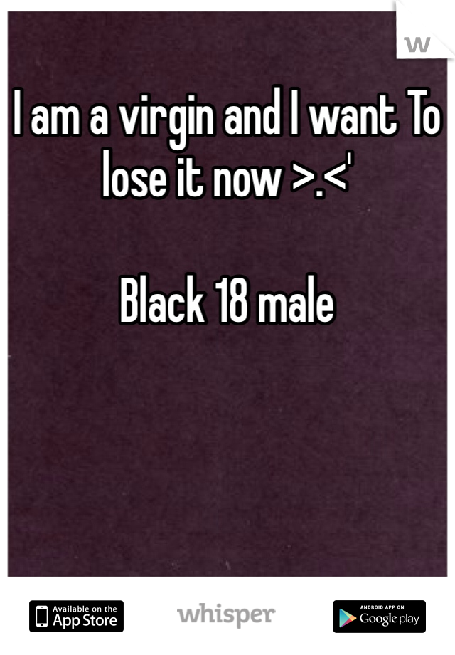I am a virgin and I want To lose it now >.<'

Black 18 male