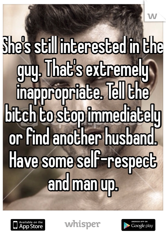 She's still interested in the guy. That's extremely inappropriate. Tell the bitch to stop immediately or find another husband. Have some self-respect and man up. 