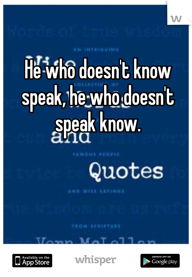 He who doesn't know speak, he who doesn't speak know.