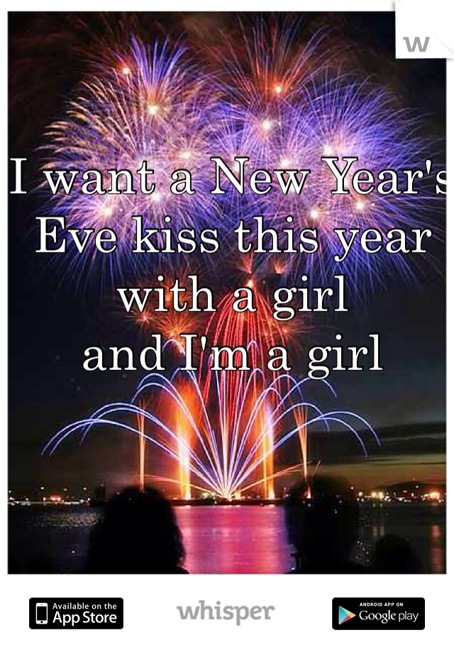 I want a New Year's Eve kiss this year with a girl 
and I'm a girl
