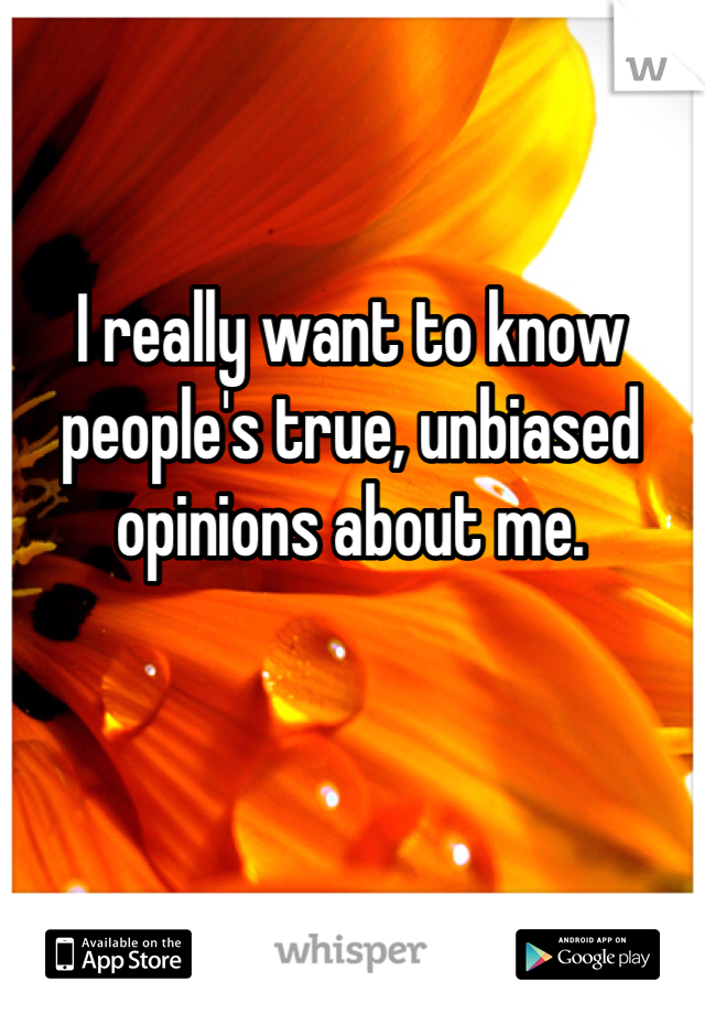 I really want to know people's true, unbiased opinions about me.