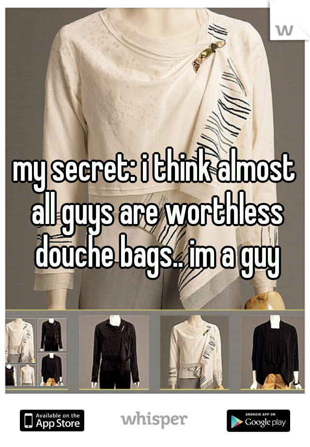 my secret: i think almost all guys are worthless douche bags.. im a guy