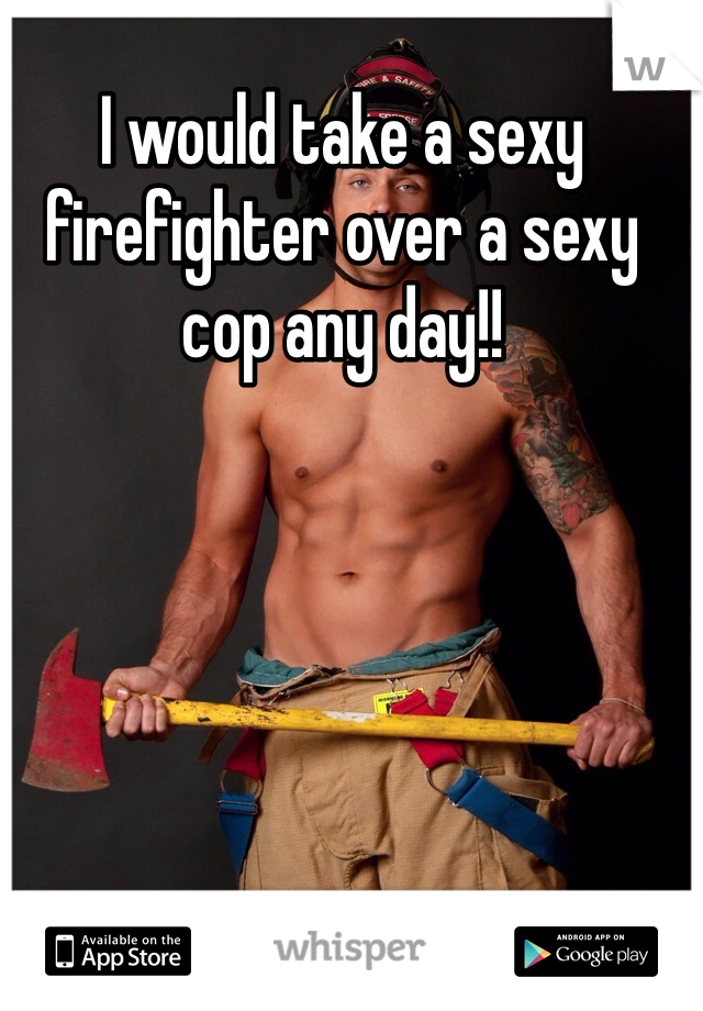 I would take a sexy firefighter over a sexy cop any day!!  