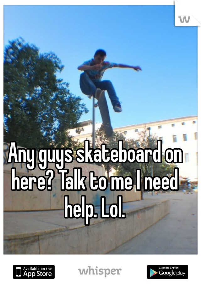Any guys skateboard on here? Talk to me I need help. Lol. 