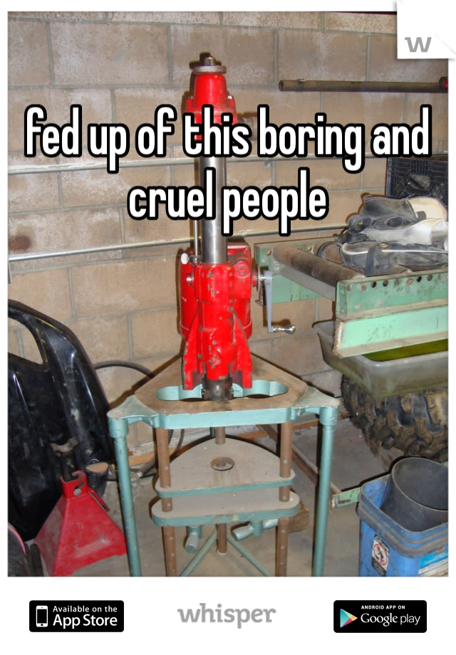 fed up of this boring and cruel people