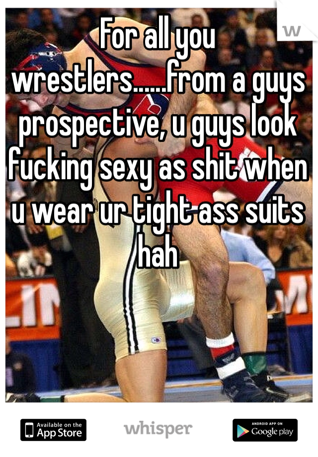 For all you wrestlers......from a guys prospective, u guys look fucking sexy as shit when u wear ur tight ass suits hah