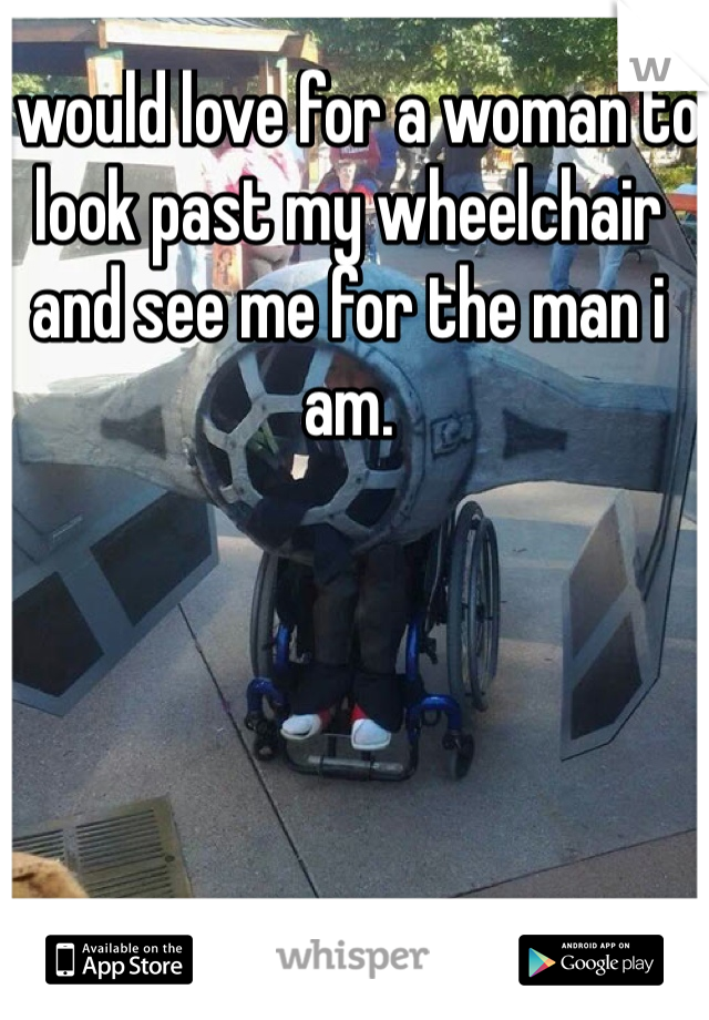 I would love for a woman to look past my wheelchair and see me for the man i am.