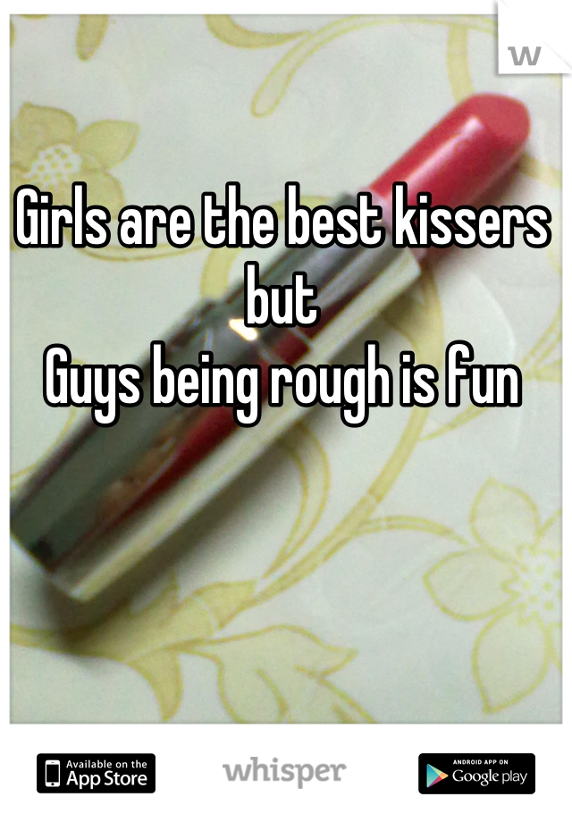 Girls are the best kissers 
but
Guys being rough is fun