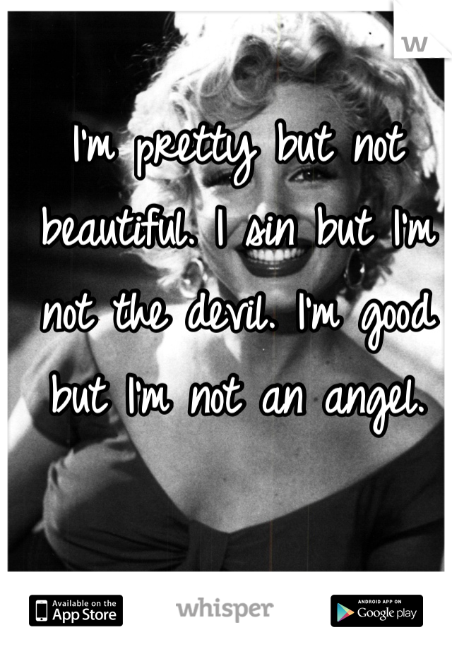I'm pretty but not beautiful. I sin but I'm not the devil. I'm good but I'm not an angel.
