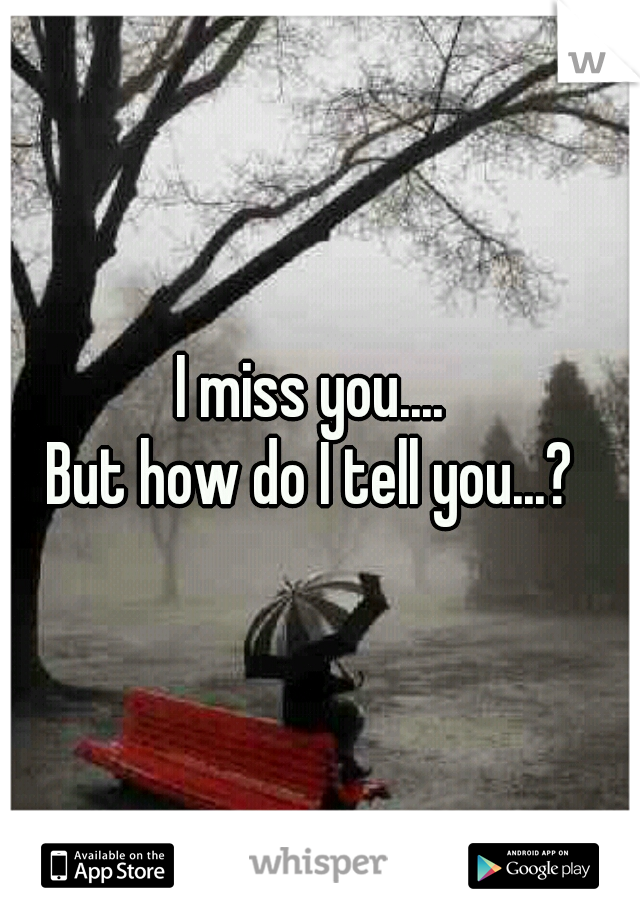 I miss you.... 
But how do I tell you...? 