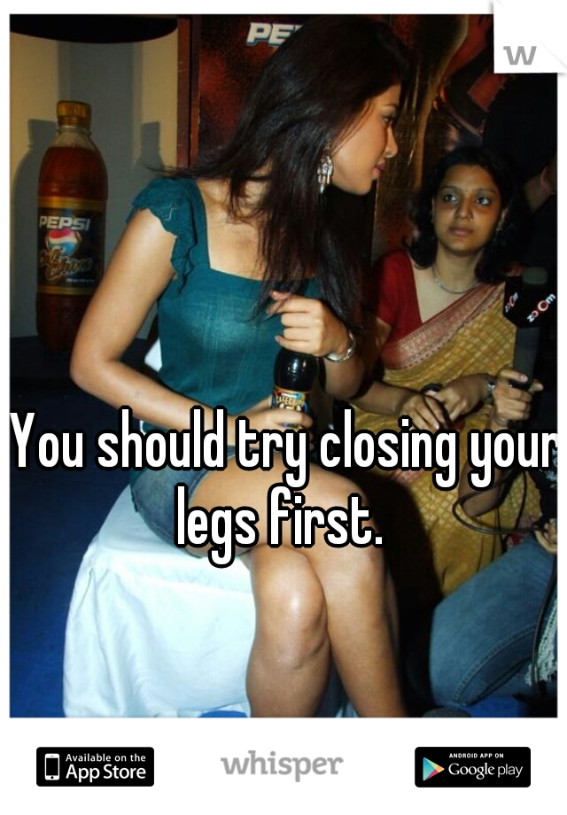 You should try closing your legs first.  