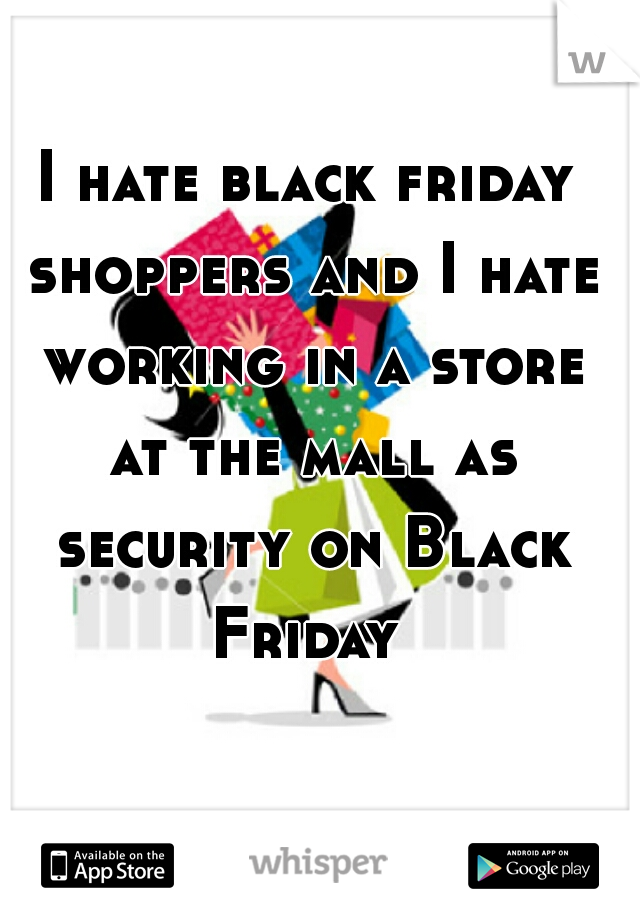 I hate black friday shoppers and I hate working in a store at the mall as security on Black Friday 