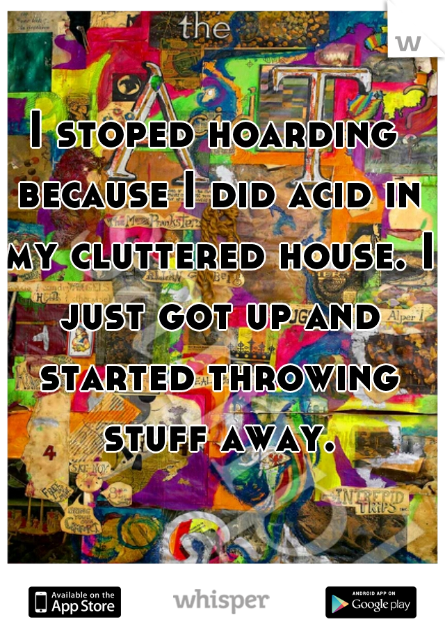I stoped hoarding because I did acid in my cluttered house. I just got up and started throwing stuff away.