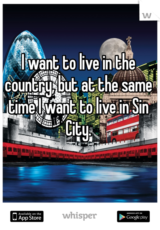 I want to live in the country, but at the same time I want to live in Sin City.