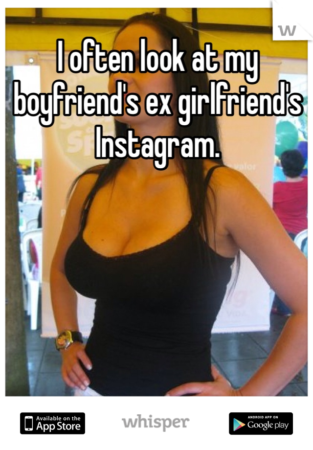 I often look at my boyfriend's ex girlfriend's Instagram. 
