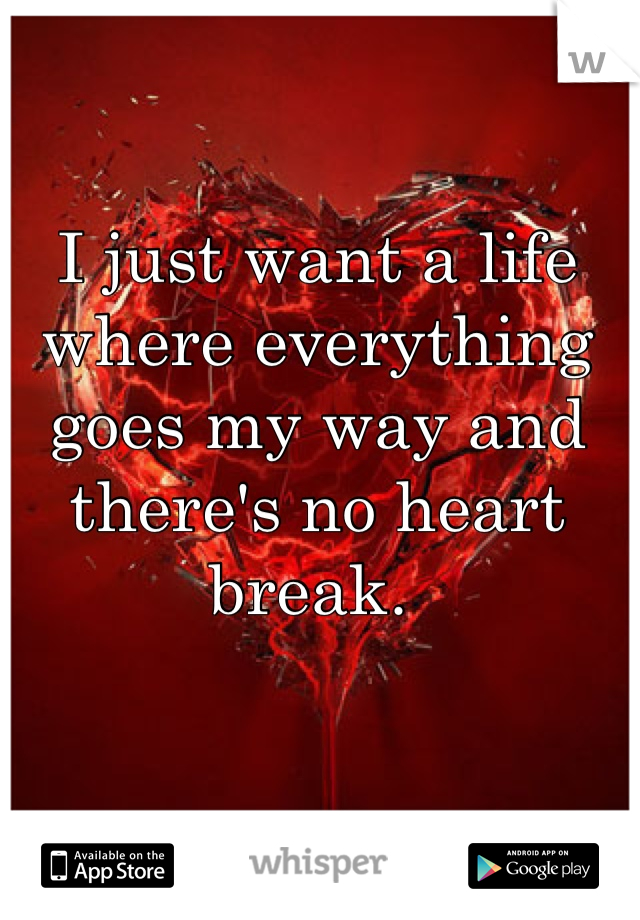 I just want a life where everything goes my way and there's no heart break. 