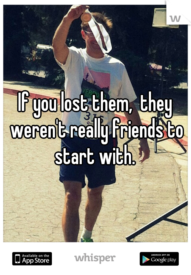 If you lost them,  they weren't really friends to start with. 