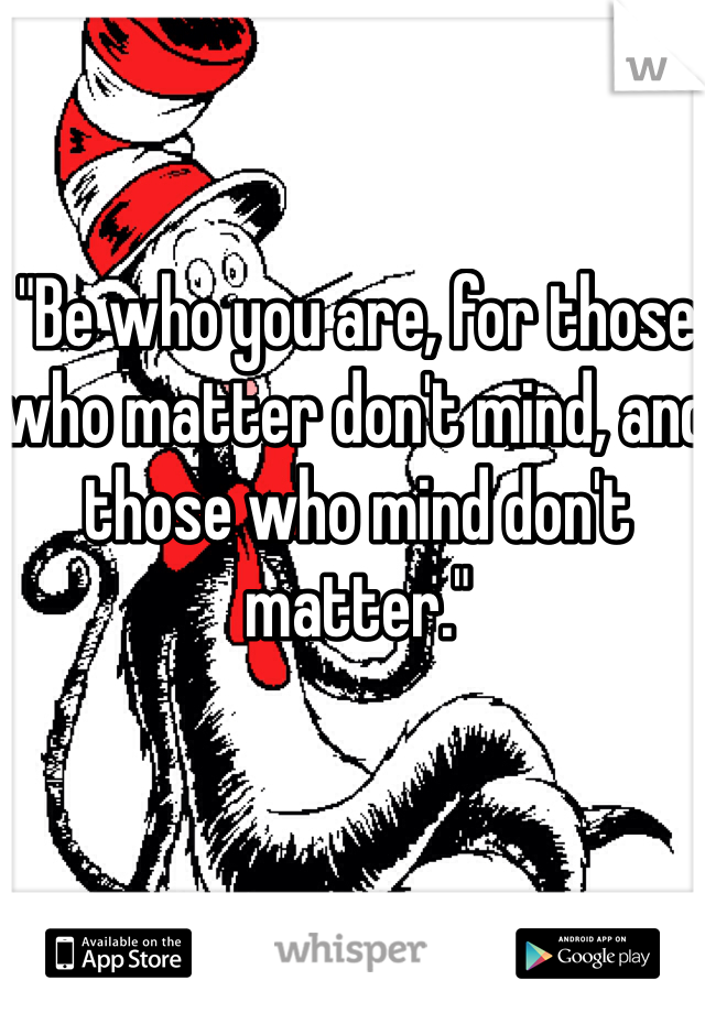 "Be who you are, for those who matter don't mind, and those who mind don't matter."