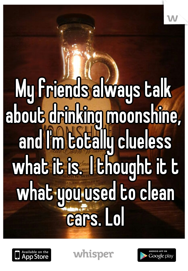 My friends always talk about drinking moonshine,  and I'm totally clueless what it is.  I thought it t what you used to clean cars. Lol
