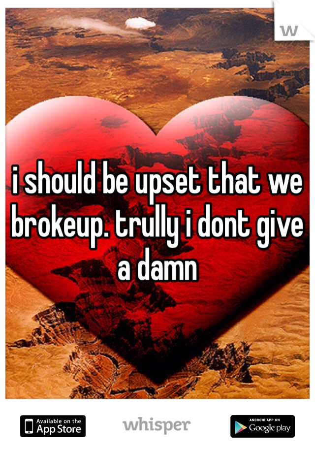 i should be upset that we brokeup. trully i dont give a damn 