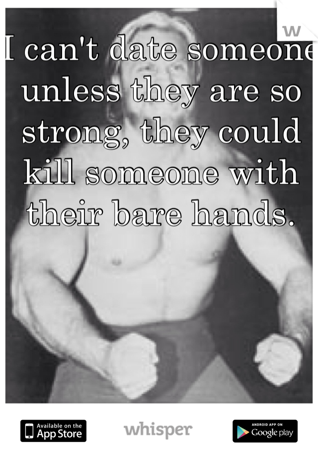 I can't date someone unless they are so strong, they could kill someone with their bare hands.