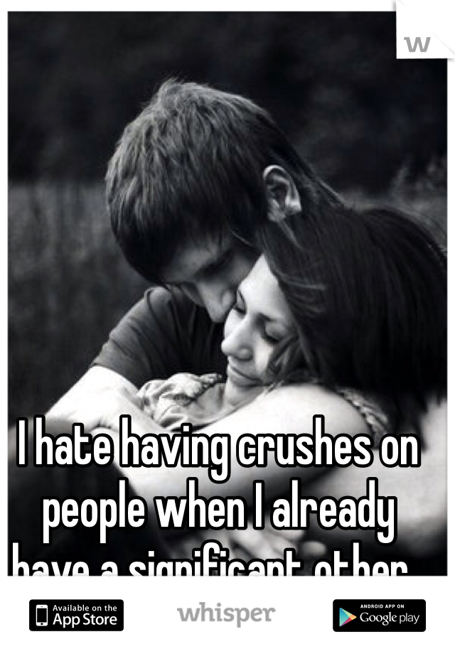 I hate having crushes on people when I already have a significant other.. 
