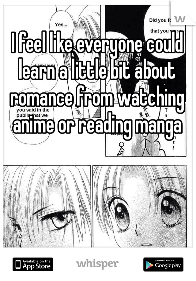 I feel like everyone could learn a little bit about romance from watching anime or reading manga 
