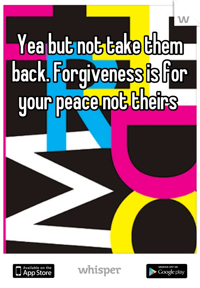 Yea but not take them back. Forgiveness is for your peace not theirs 
