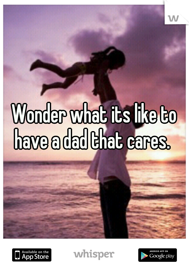 Wonder what its like to have a dad that cares.  