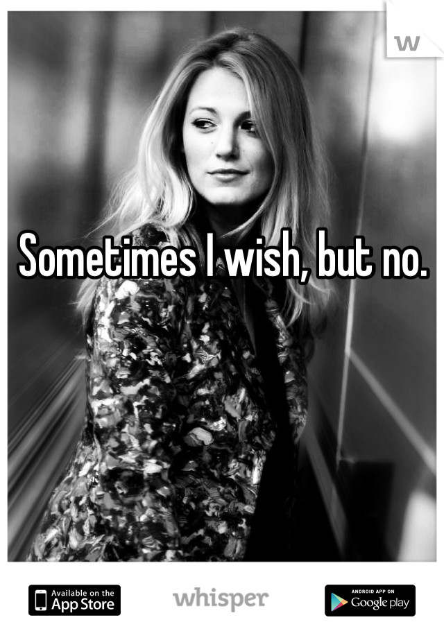 Sometimes I wish, but no.