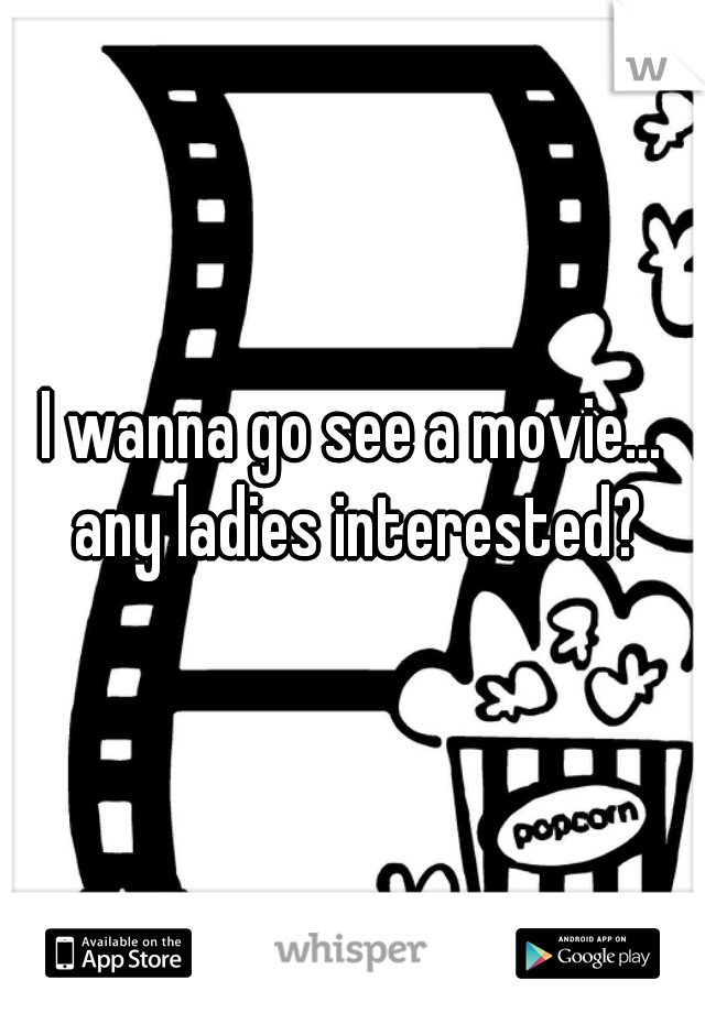 I wanna go see a movie... any ladies interested?