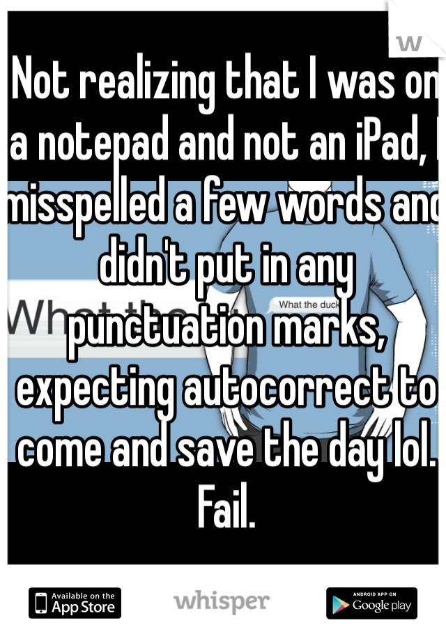 Not realizing that I was on a notepad and not an iPad, I misspelled a few words and didn't put in any punctuation marks, expecting autocorrect to come and save the day lol. Fail. 

