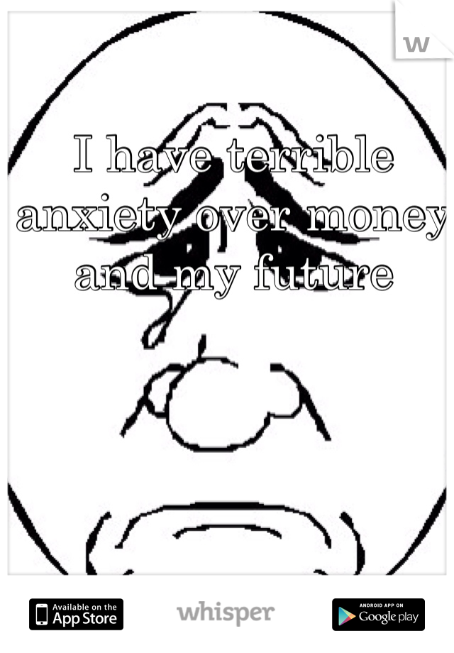 I have terrible anxiety over money and my future 