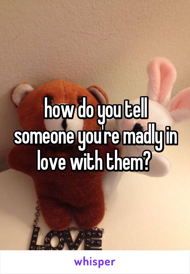 how do you tell someone you're madly in love with them? 