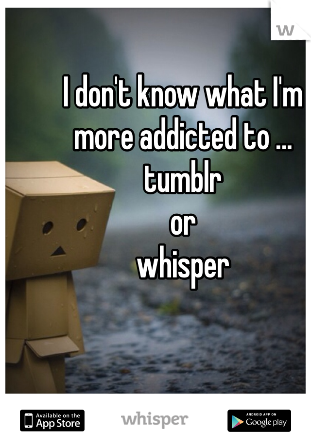 I don't know what I'm more addicted to ...
tumblr 
or 
whisper