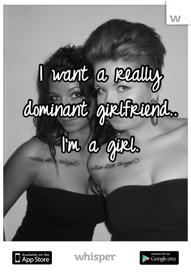 I want a really dominant girlfriend..
I'm a girl. 