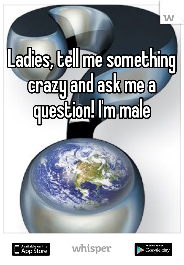 Ladies, tell me something crazy and ask me a question! I'm male