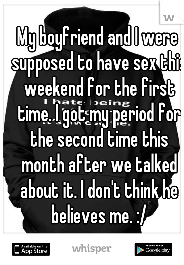 My boyfriend and I were supposed to have sex this weekend for the first time. I got my period for the second time this month after we talked about it. I don't think he believes me. :/