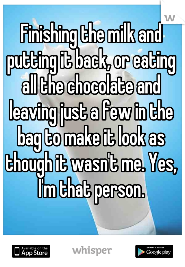Finishing the milk and putting it back, or eating all the chocolate and leaving just a few in the bag to make it look as though it wasn't me. Yes, I'm that person.