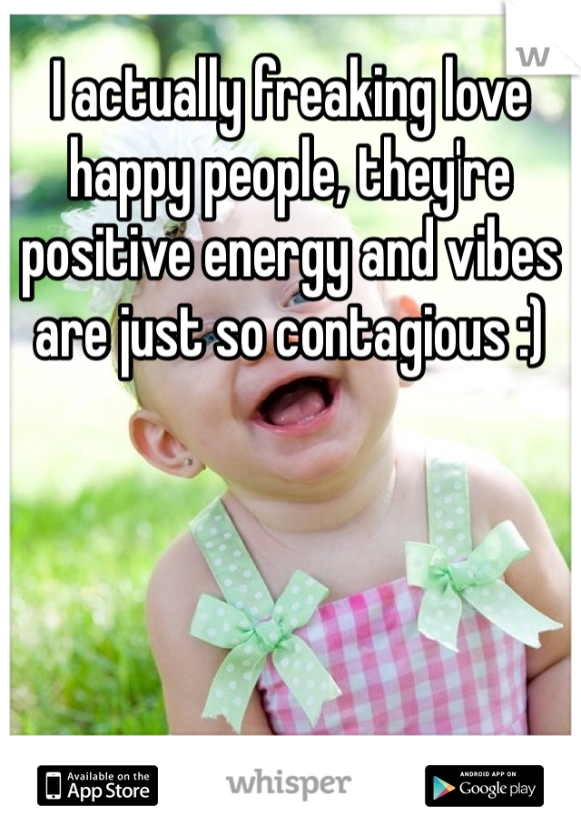 I actually freaking love happy people, they're positive energy and vibes are just so contagious :) 