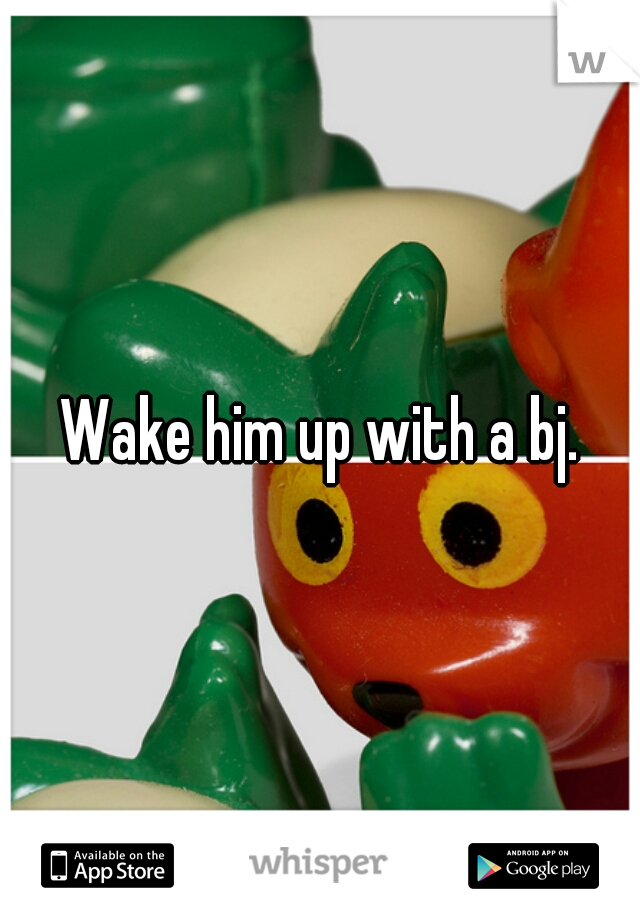 Wake him up with a bj.