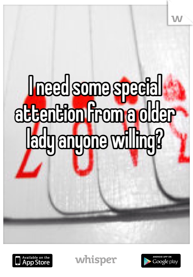 I need some special attention from a older lady anyone willing? 
