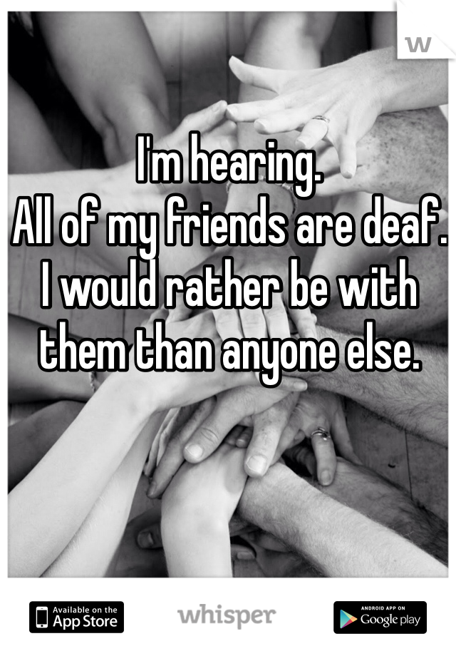 I'm hearing. 
All of my friends are deaf. 
I would rather be with them than anyone else. 
