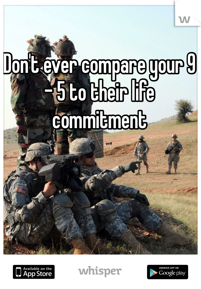 Don't ever compare your 9 - 5 to their life commitment 